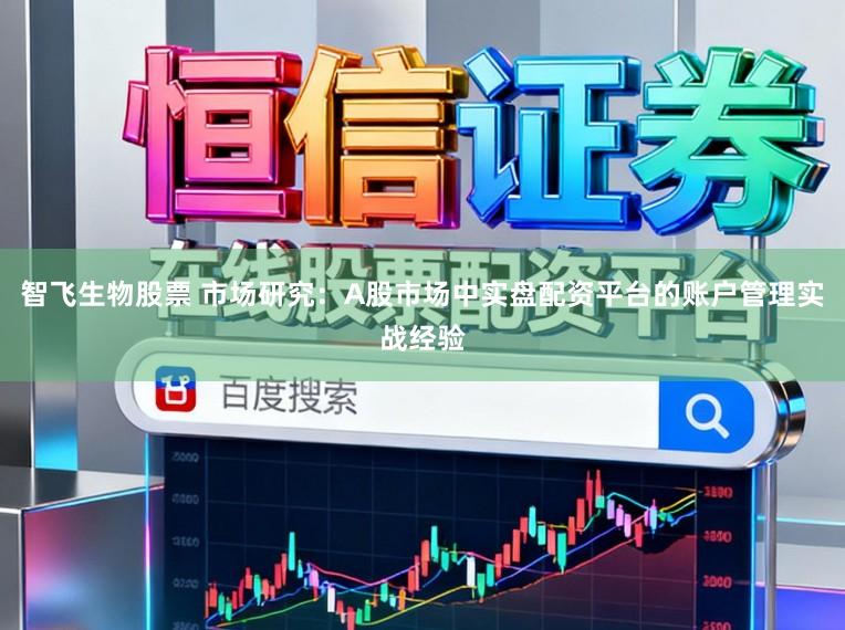 智飞生物股票 市场研究：A股市场中实盘配资平台的账户管理实战经验