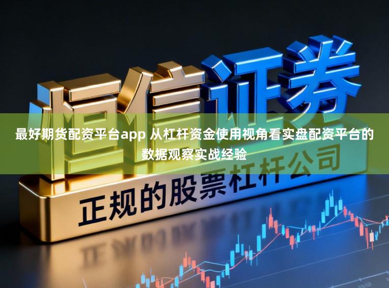 最好期货配资平台app 从杠杆资金使用视角看实盘配资平台的数据观察实战经验