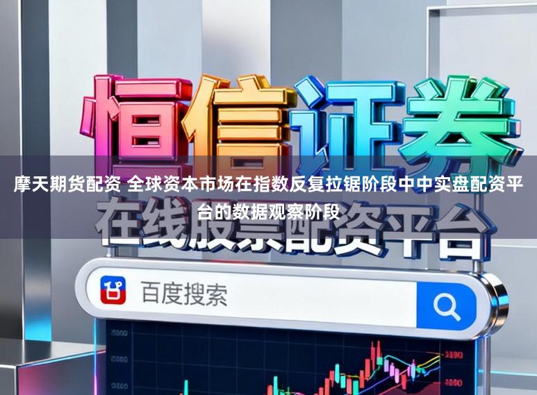 摩天期货配资 全球资本市场在指数反复拉锯阶段中中实盘配资平台的数据观察阶段