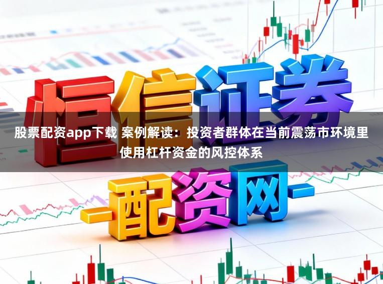 股票配资app下载 案例解读：投资者群体在当前震荡市环境里使用杠杆资金的风控体系