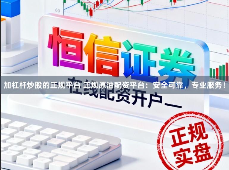 加杠杆炒股的正规平台 正规原油配资平台：安全可靠，专业服务！