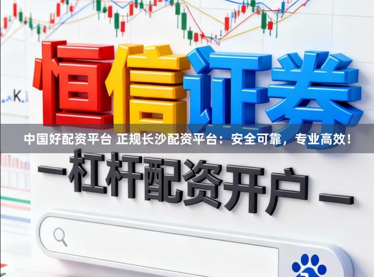 中国好配资平台 正规长沙配资平台：安全可靠，专业高效！