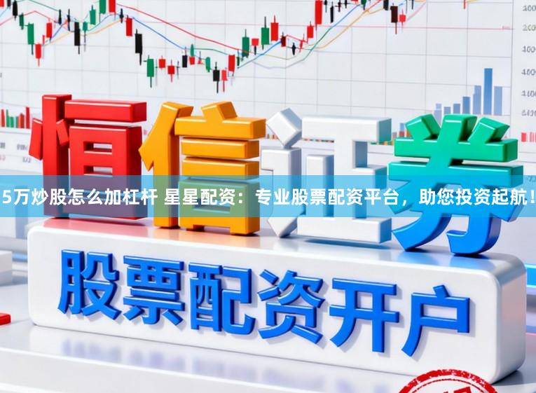 5万炒股怎么加杠杆 星星配资：专业股票配资平台，助您投资起航！