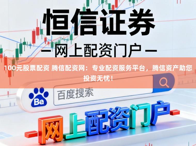 100元股票配资 腾信配资网：专业配资服务平台，腾信资产助您投资无忧！
