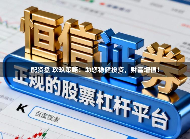配资盘 玖玖策略：助您稳健投资，财富增值！