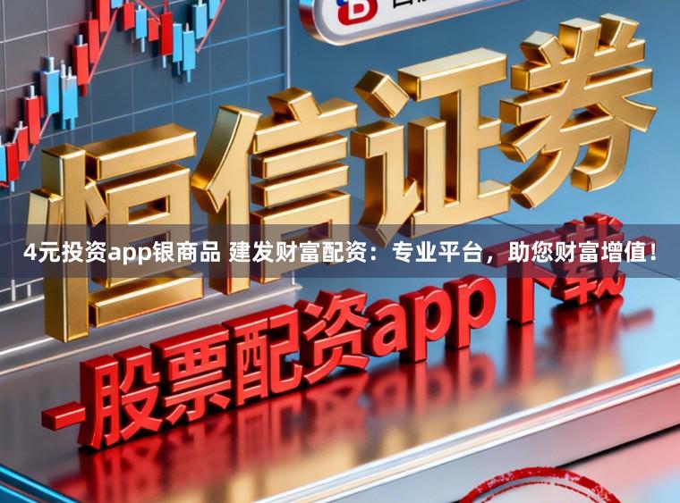 4元投资app银商品 建发财富配资：专业平台，助您财富增值！