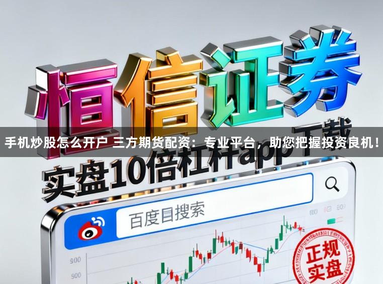 手机炒股怎么开户 三方期货配资：专业平台，助您把握投资良机！