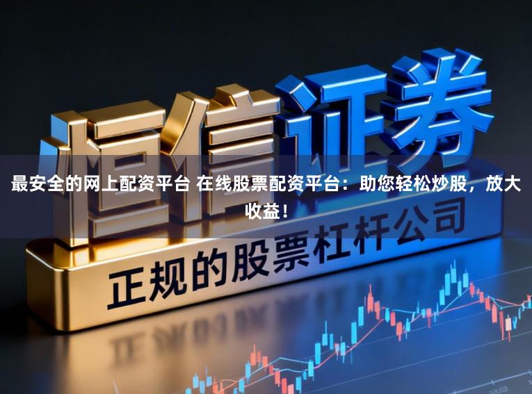 最安全的网上配资平台 在线股票配资平台：助您轻松炒股，放大收益！