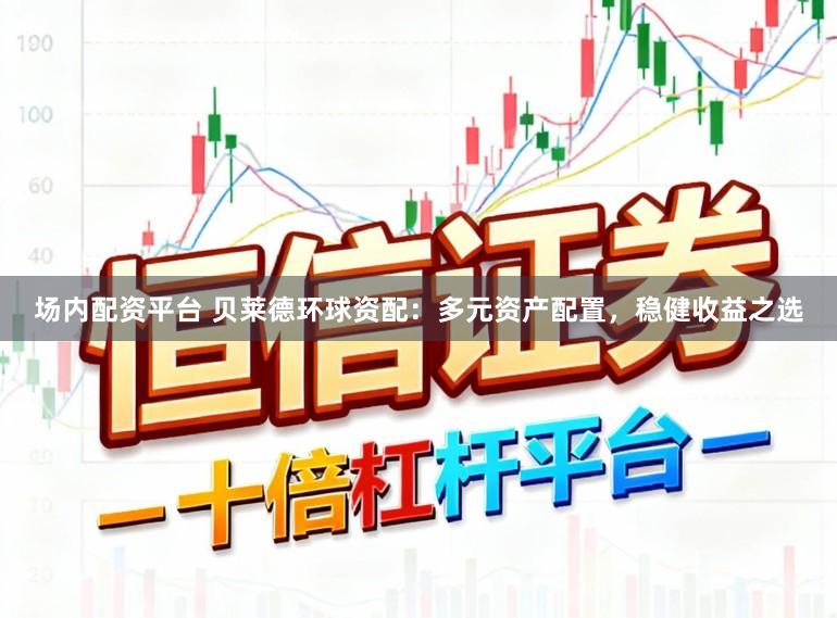 场内配资平台 贝莱德环球资配：多元资产配置，稳健收益之选