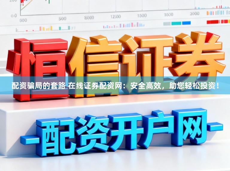 配资骗局的套路 在线证券配资网：安全高效，助您轻松投资！