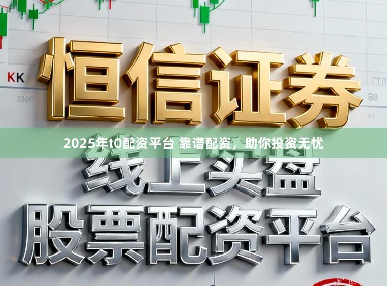 2025年t0配资平台 靠谱配资,助你投资无忧