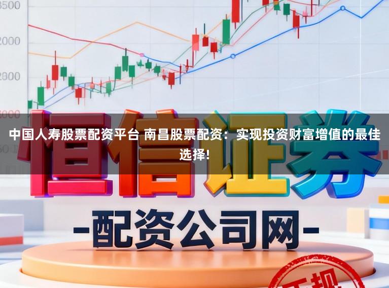 中国人寿股票配资平台 南昌股票配资：实现投资财富增值的最佳选择!