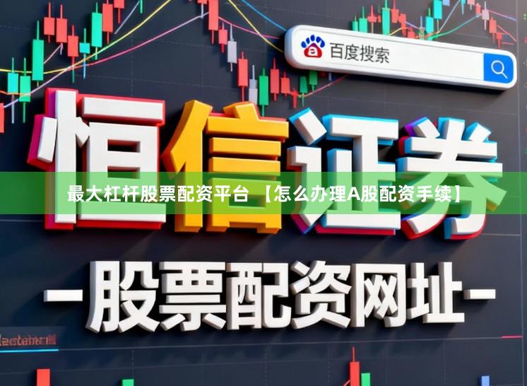 最大杠杆股票配资平台 【怎么办理A股配资手续】