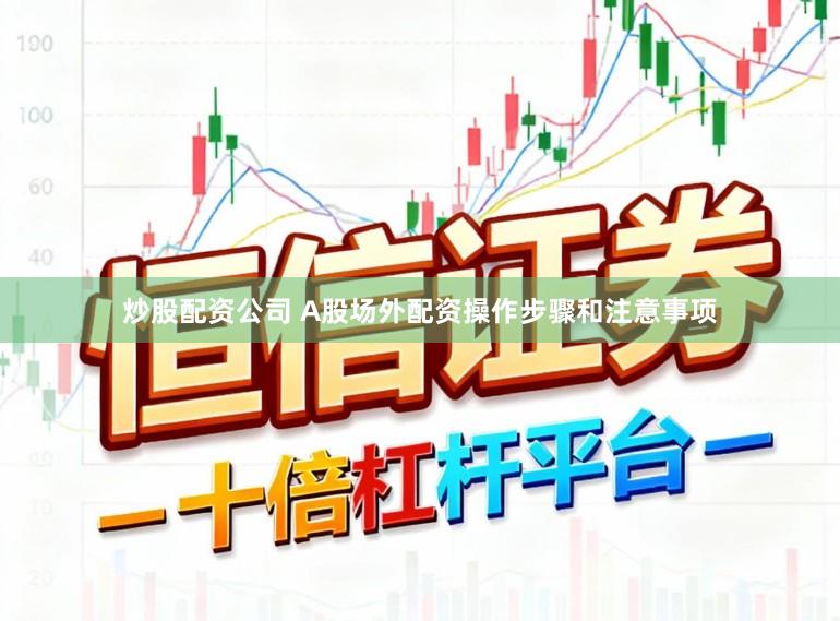 炒股配资公司 A股场外配资操作步骤和注意事项