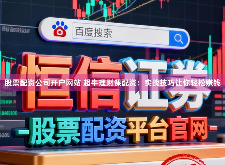 股票配资公司开户网站 超牛理财课配资：实战技巧让你轻松赚钱