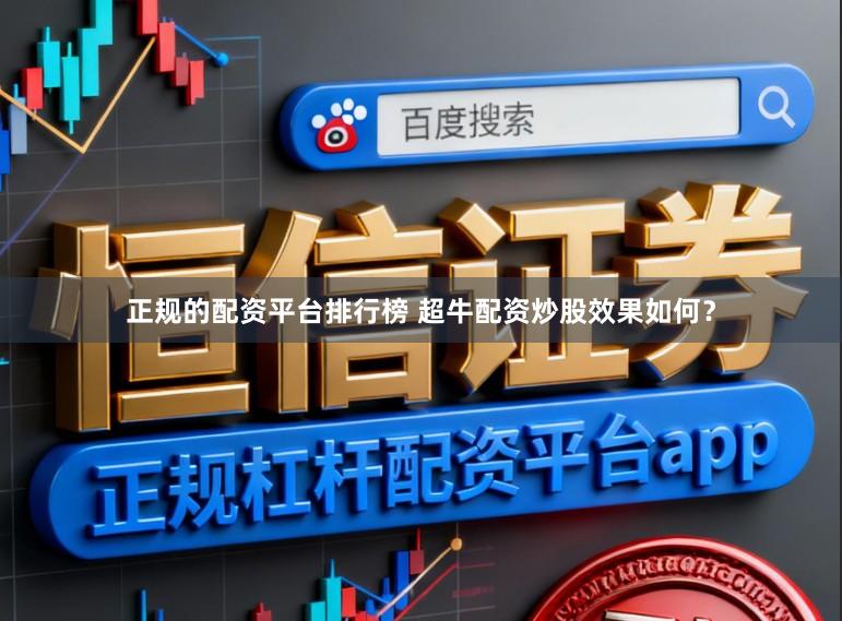 正规的配资平台排行榜 超牛配资炒股效果如何？