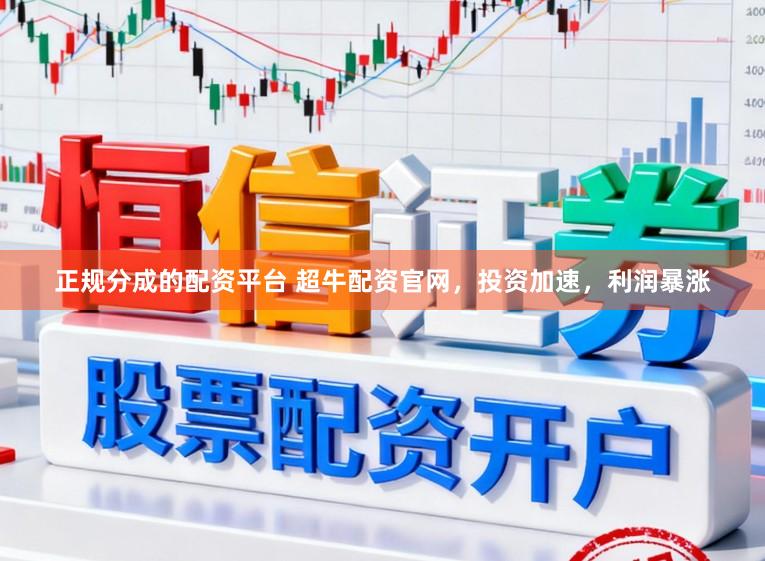 正规分成的配资平台 超牛配资官网，投资加速，利润暴涨