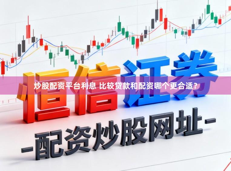 炒股配资平台利息 比较贷款和配资哪个更合适？