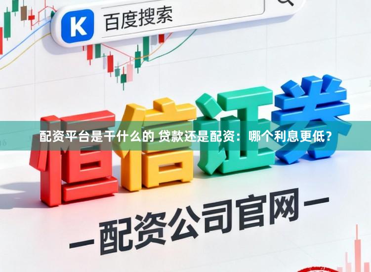 配资平台是干什么的 贷款还是配资：哪个利息更低？