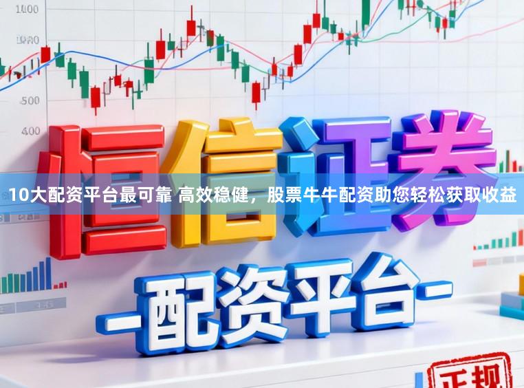10大配资平台最可靠 高效稳健，股票牛牛配资助您轻松获取收益