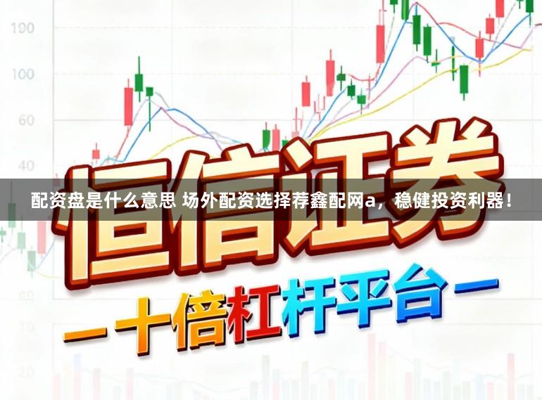 配资盘是什么意思 场外配资选择荐鑫配网a，稳健投资利器！