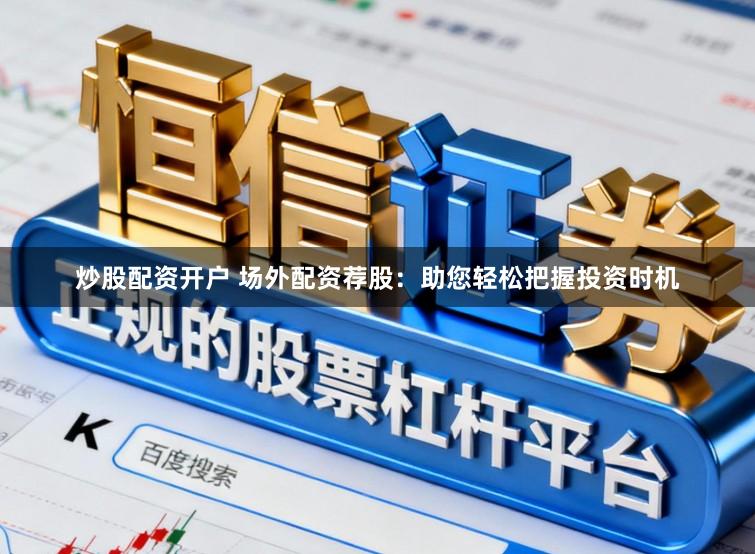 炒股配资开户 场外配资荐股：助您轻松把握投资时机