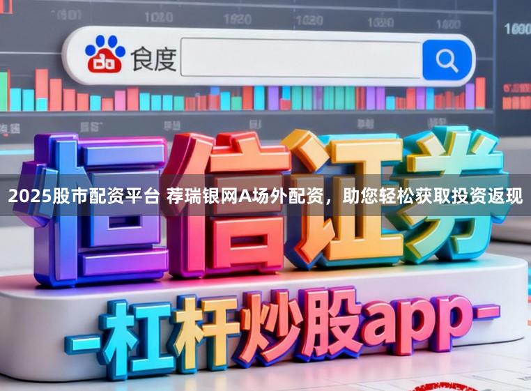 2025股市配资平台 荐瑞银网A场外配资，助您轻松获取投资返现