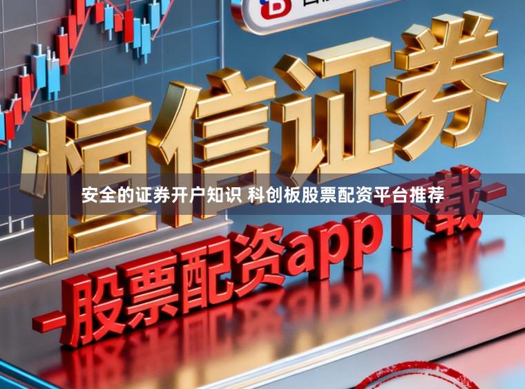 安全的证券开户知识 科创板股票配资平台推荐