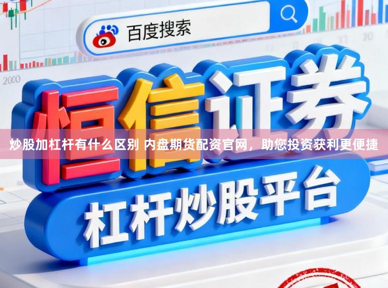 炒股加杠杆有什么区别 内盘期货配资官网，助您投资获利更便捷