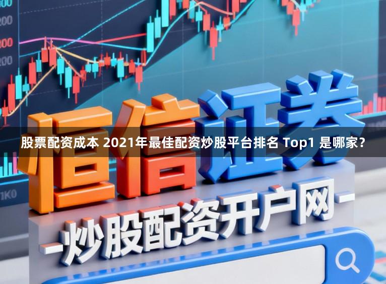 股票配资成本 2021年最佳配资炒股平台排名 Top1 是哪家？