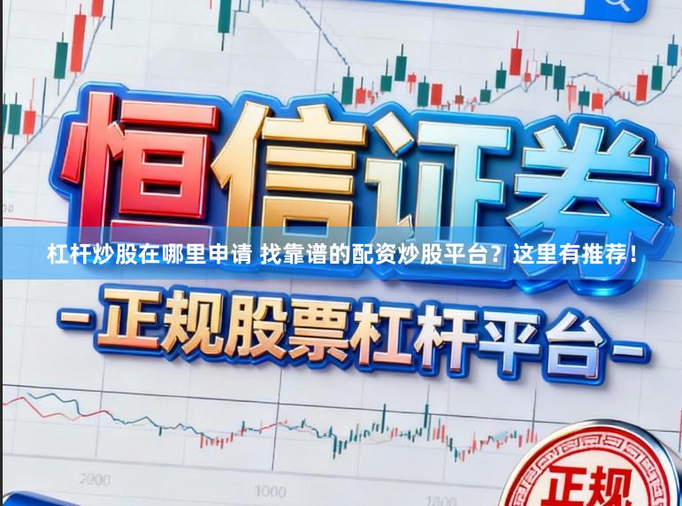 杠杆炒股在哪里申请 找靠谱的配资炒股平台?这里有推荐!