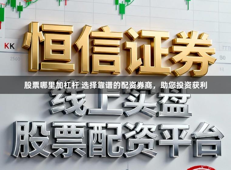 股票哪里加杠杆 选择靠谱的配资券商，助您投资获利