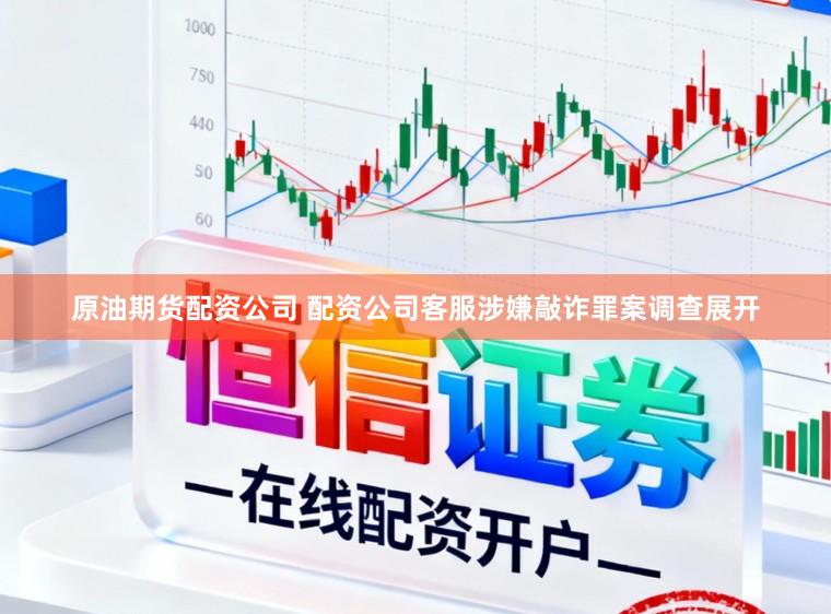 原油期货配资公司 配资公司客服涉嫌敲诈罪案调查展开