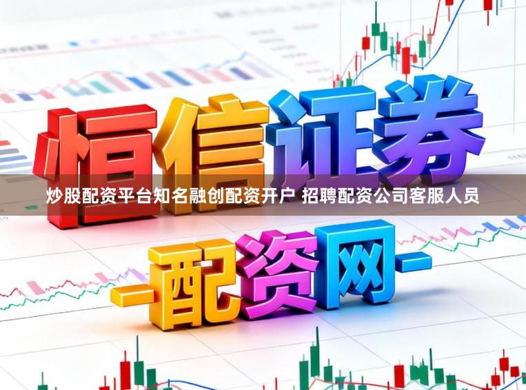 炒股配资平台知名融创配资开户 招聘配资公司客服人员