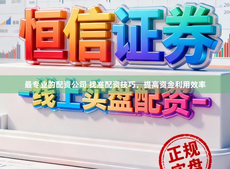 最专业的配资公司 找准配资技巧，提高资金利用效率