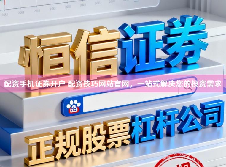 配资手机证券开户 配资技巧网站官网，一站式解决您的投资需求