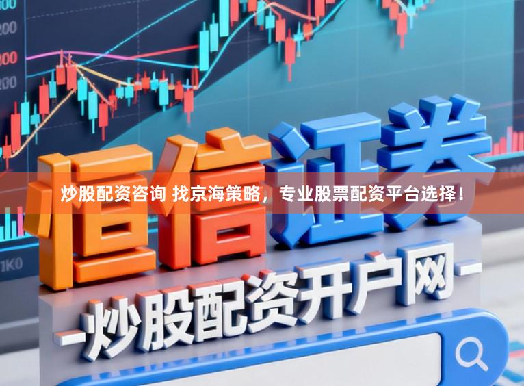 炒股配资咨询 找京海策略，专业股票配资平台选择！