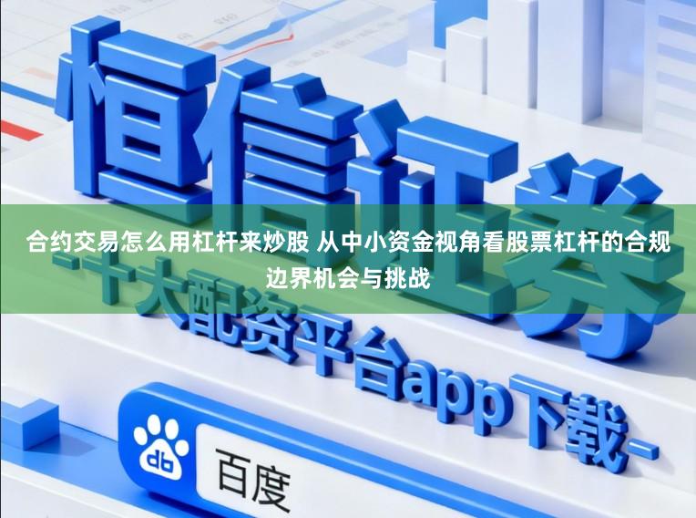 合约交易怎么用杠杆来炒股 从中小资金视角看股票杠杆的合规边界机会与挑战