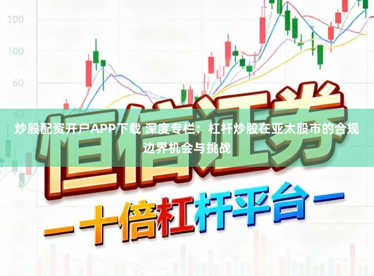 炒股配资开户APP下载 深度专栏：杠杆炒股在亚太股市的合规边界机会与挑战