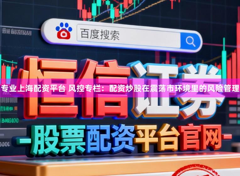 专业上海配资平台 风控专栏：配资炒股在震荡市环境里的风险管理
