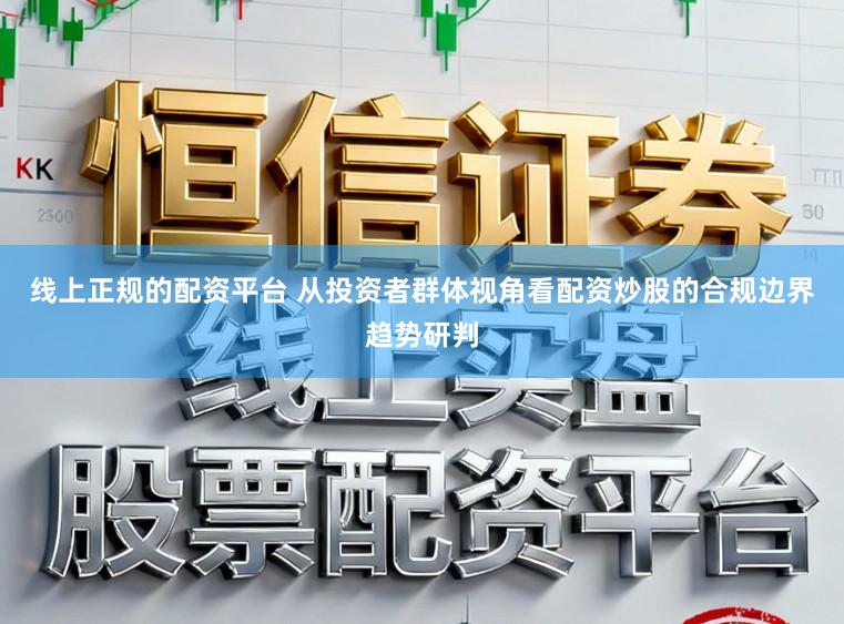 线上正规的配资平台 从投资者群体视角看配资炒股的合规边界趋势研判