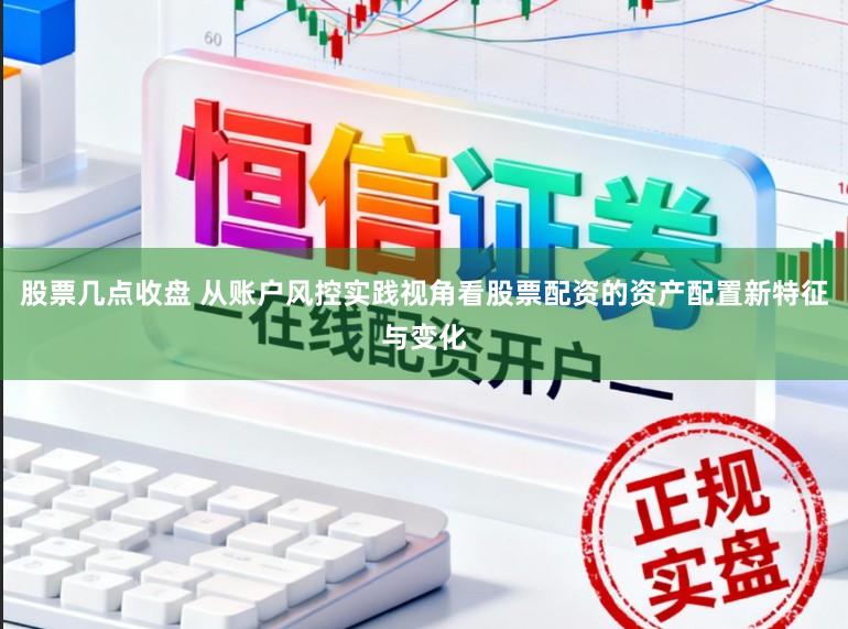 股票几点收盘 从账户风控实践视角看股票配资的资产配置新特征与变化