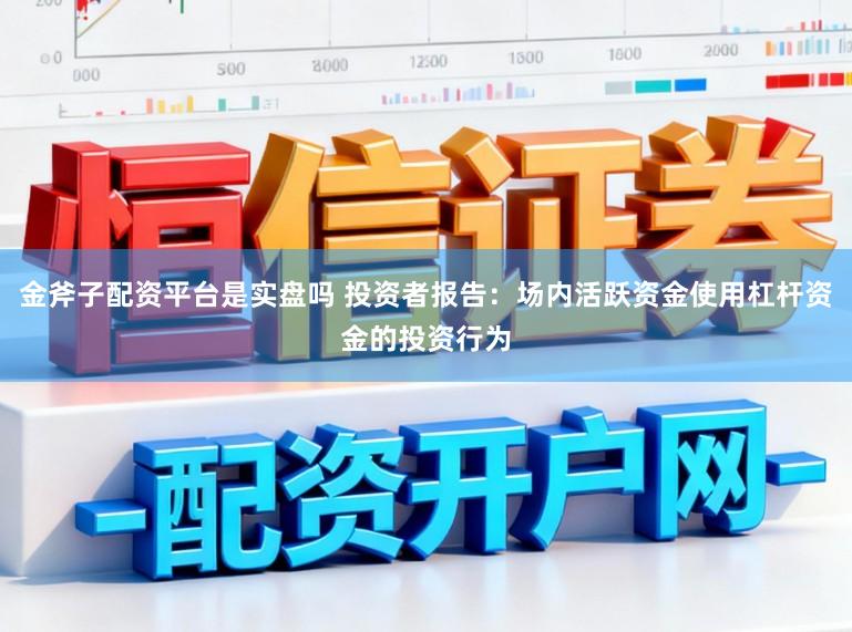 金斧子配资平台是实盘吗 投资者报告：场内活跃资金使用杠杆资金的投资行为
