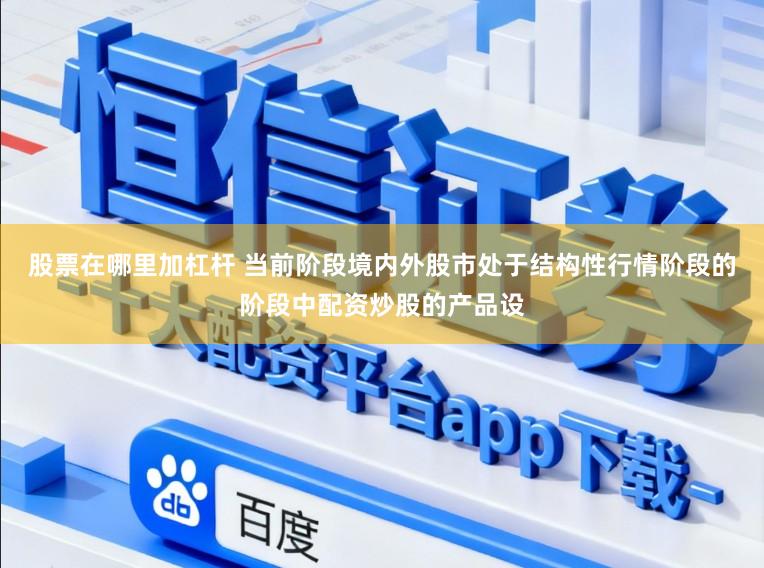 股票在哪里加杠杆 当前阶段境内外股市处于结构性行情阶段的阶段中配资炒股的产品设