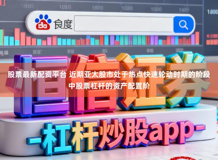 股票最新配资平台 近期亚太股市处于热点快速轮动时期的阶段中股票杠杆的资产配置阶