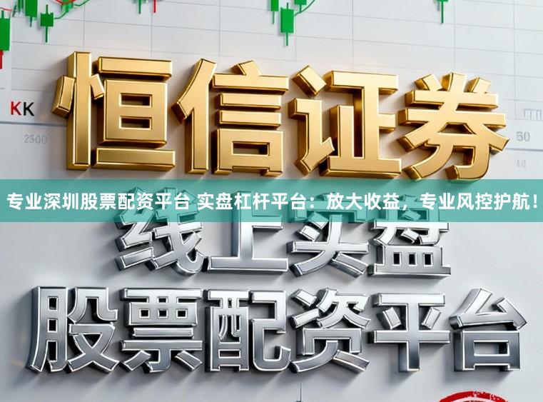 专业深圳股票配资平台 实盘杠杆平台：放大收益，专业风控护航！