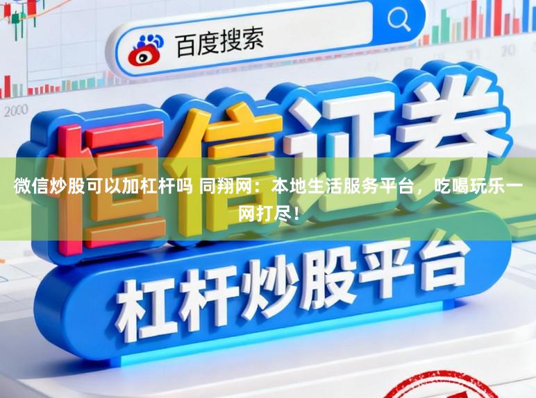 微信炒股可以加杠杆吗 同翔网：本地生活服务平台，吃喝玩乐一网打尽！