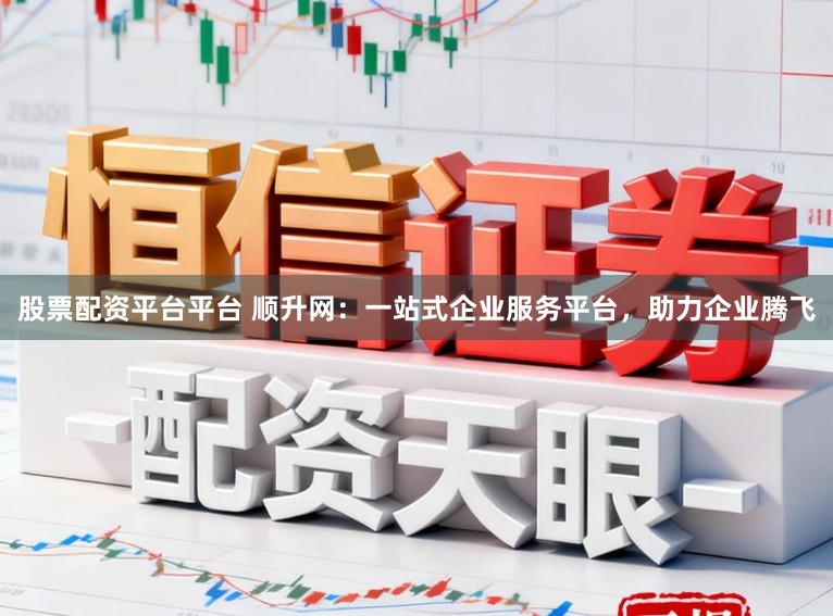 股票配资平台平台 顺升网：一站式企业服务平台，助力企业腾飞