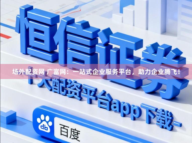 场外配资网 广富网：一站式企业服务平台，助力企业腾飞！