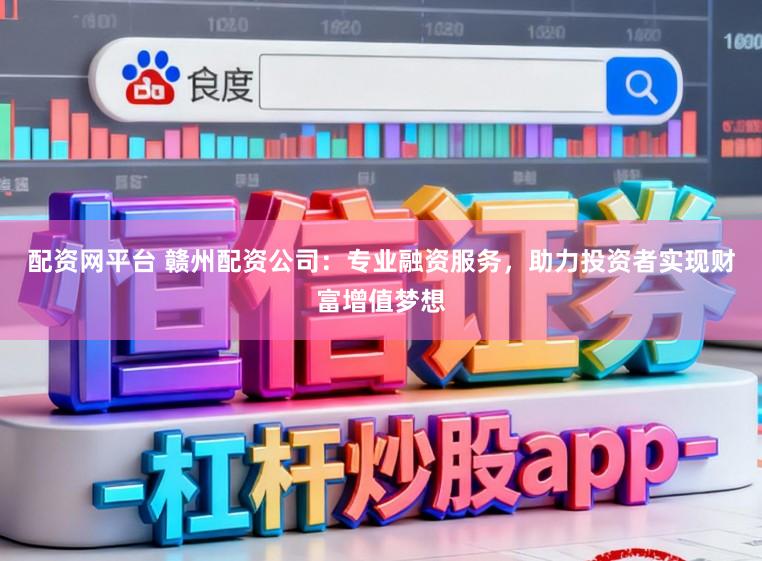 配资网平台 赣州配资公司：专业融资服务，助力投资者实现财富增值梦想